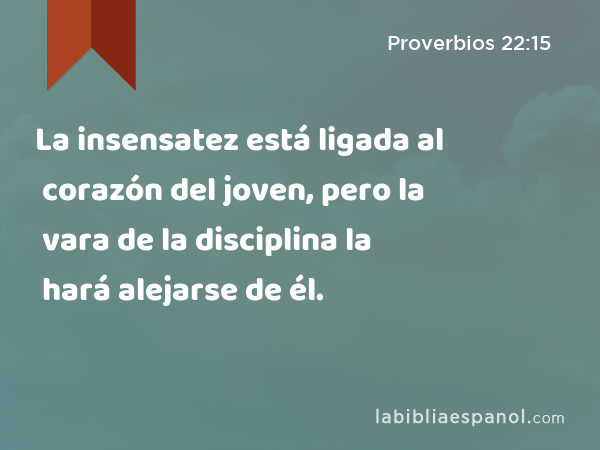 La insensatez está ligada al corazón del joven, pero la vara de la disciplina la hará alejarse de él. - Proverbios 22:15