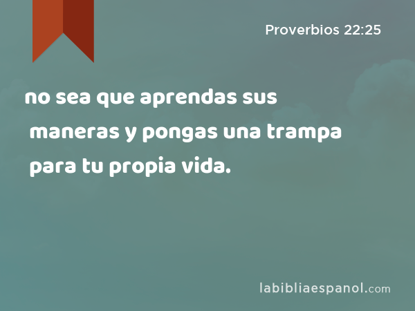 no sea que aprendas sus maneras y pongas una trampa para tu propia vida. - Proverbios 22:25