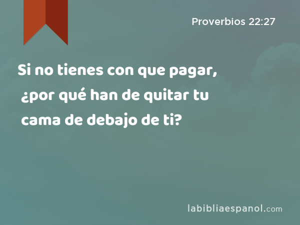 Si no tienes con que pagar, ¿por qué han de quitar tu cama de debajo de ti? - Proverbios 22:27