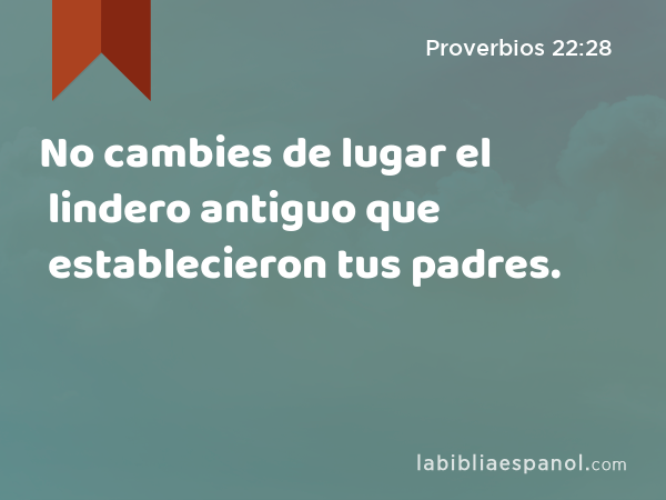 No cambies de lugar el lindero antiguo que establecieron tus padres. - Proverbios 22:28