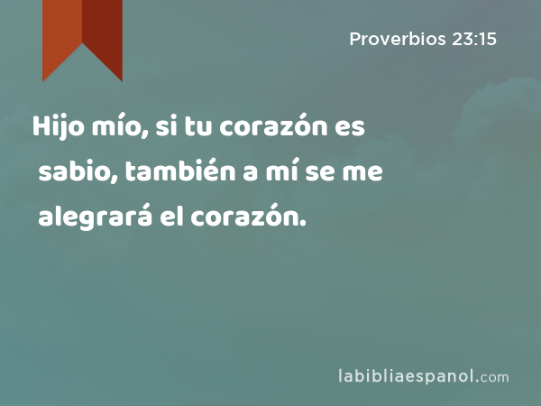 Hijo mío, si tu corazón es sabio, también a mí se me alegrará el corazón. - Proverbios 23:15