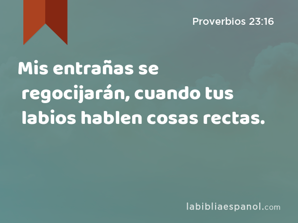 Mis entrañas se regocijarán, cuando tus labios hablen cosas rectas. - Proverbios 23:16