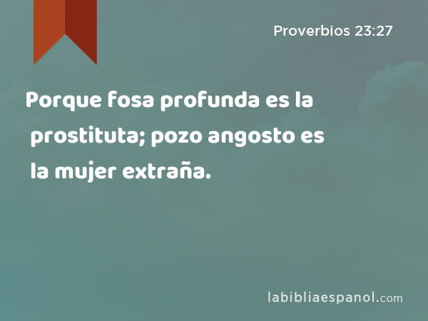 Porque fosa profunda es la prostituta; pozo angosto es la mujer extraña. - Proverbios 23:27