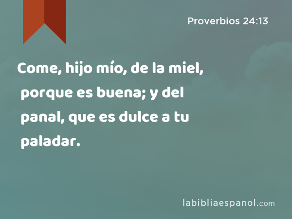 Come, hijo mío, de la miel, porque es buena; y del panal, que es dulce a tu paladar. - Proverbios 24:13