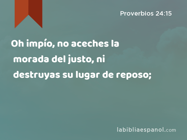 Oh impío, no aceches la morada del justo, ni destruyas su lugar de reposo; - Proverbios 24:15