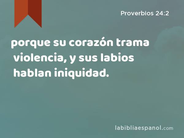 porque su corazón trama violencia, y sus labios hablan iniquidad. - Proverbios 24:2