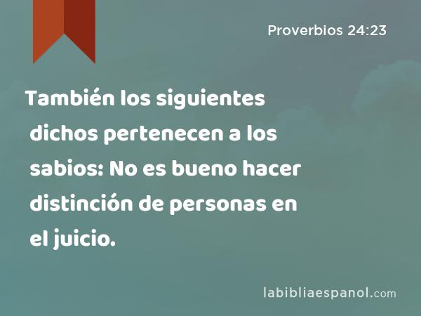 También los siguientes dichos pertenecen a los sabios: No es bueno hacer distinción de personas en el juicio. - Proverbios 24:23