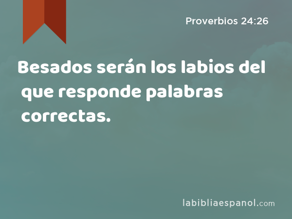 Besados serán los labios del que responde palabras correctas. - Proverbios 24:26