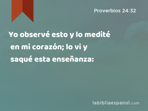 Yo observé esto y lo medité en mi corazón; lo vi y saqué esta enseñanza: - Proverbios 24:32