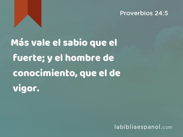 Más vale el sabio que el fuerte; y el hombre de conocimiento, que el de vigor. - Proverbios 24:5