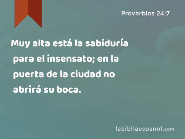 Muy alta está la sabiduría para el insensato; en la puerta de la ciudad no abrirá su boca. - Proverbios 24:7