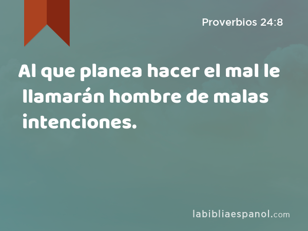 Al que planea hacer el mal le llamarán hombre de malas intenciones. - Proverbios 24:8