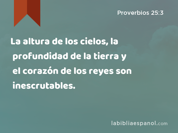 La altura de los cielos, la profundidad de la tierra y el corazón de los reyes son inescrutables. - Proverbios 25:3