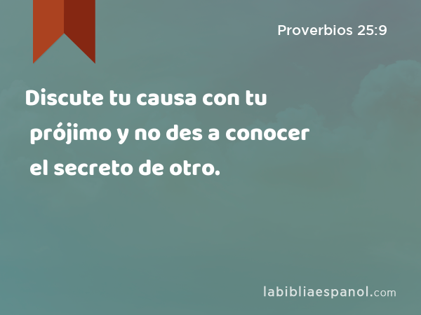 Discute tu causa con tu prójimo y no des a conocer el secreto de otro. - Proverbios 25:9