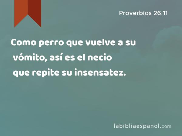 Como perro que vuelve a su vómito, así es el necio que repite su insensatez. - Proverbios 26:11