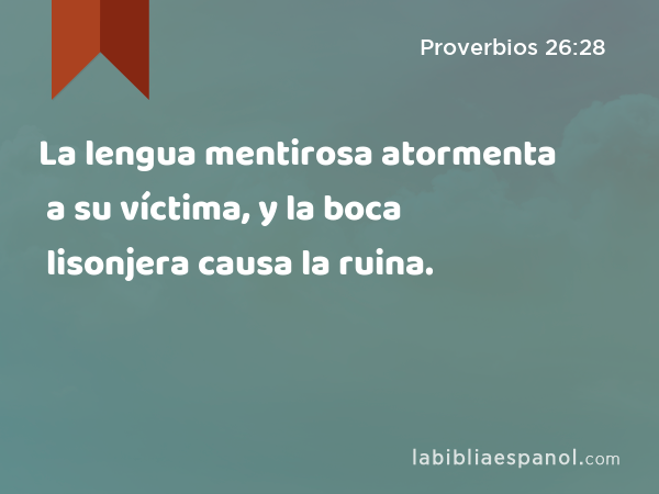 La lengua mentirosa atormenta a su víctima, y la boca lisonjera causa la ruina. - Proverbios 26:28