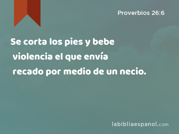 Se corta los pies y bebe violencia el que envía recado por medio de un necio. - Proverbios 26:6