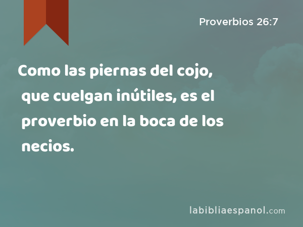 Como las piernas del cojo, que cuelgan inútiles, es el proverbio en la boca de los necios. - Proverbios 26:7