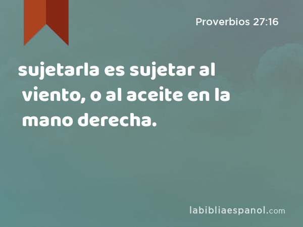 sujetarla es sujetar al viento, o al aceite en la mano derecha. - Proverbios 27:16