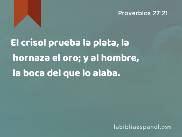 El crisol prueba la plata, la hornaza el oro; y al hombre, la boca del que lo alaba. - Proverbios 27:21