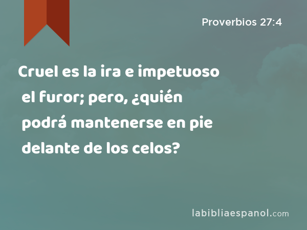 Cruel es la ira e impetuoso el furor; pero, ¿quién podrá mantenerse en pie delante de los celos? - Proverbios 27:4