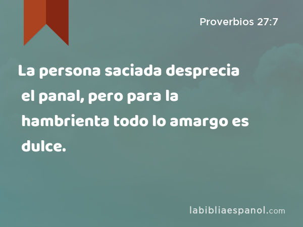 La persona saciada desprecia el panal, pero para la hambrienta todo lo amargo es dulce. - Proverbios 27:7