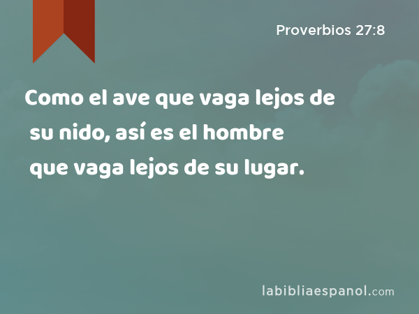 Como el ave que vaga lejos de su nido, así es el hombre que vaga lejos de su lugar. - Proverbios 27:8