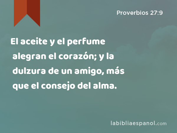 El aceite y el perfume alegran el corazón; y la dulzura de un amigo, más que el consejo del alma. - Proverbios 27:9