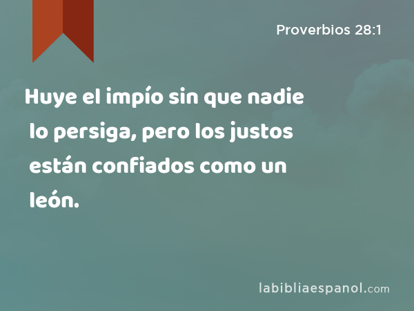 Huye el impío sin que nadie lo persiga, pero los justos están confiados como un león. - Proverbios 28:1