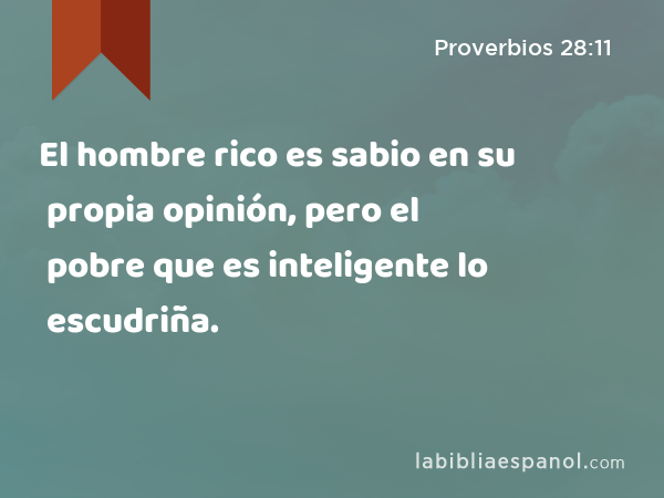 El hombre rico es sabio en su propia opinión, pero el pobre que es inteligente lo escudriña. - Proverbios 28:11