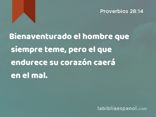 Bienaventurado el hombre que siempre teme, pero el que endurece su corazón caerá en el mal. - Proverbios 28:14