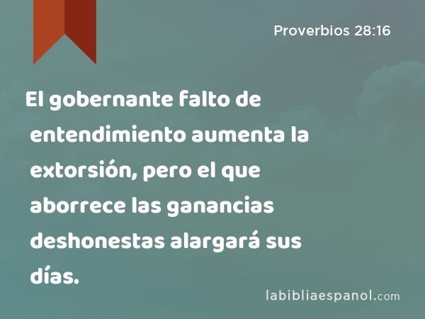 El gobernante falto de entendimiento aumenta la extorsión, pero el que aborrece las ganancias deshonestas alargará sus días. - Proverbios 28:16