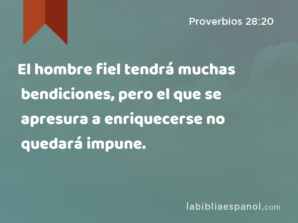 El hombre fiel tendrá muchas bendiciones, pero el que se apresura a enriquecerse no quedará impune. - Proverbios 28:20