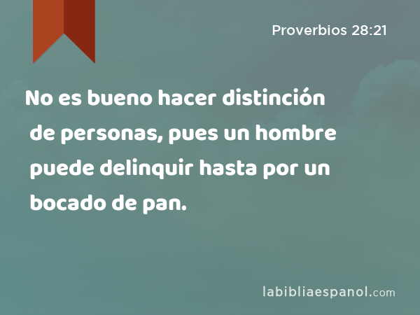 No es bueno hacer distinción de personas, pues un hombre puede delinquir hasta por un bocado de pan. - Proverbios 28:21