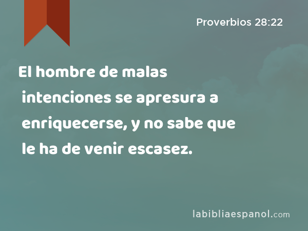 El hombre de malas intenciones se apresura a enriquecerse, y no sabe que le ha de venir escasez. - Proverbios 28:22