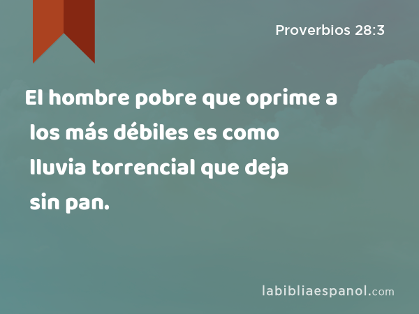 El hombre pobre que oprime a los más débiles es como lluvia torrencial que deja sin pan. - Proverbios 28:3