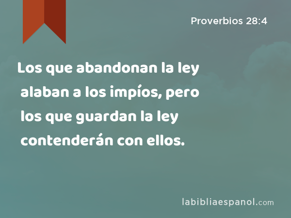 Los que abandonan la ley alaban a los impíos, pero los que guardan la ley contenderán con ellos. - Proverbios 28:4