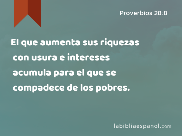 El que aumenta sus riquezas con usura e intereses acumula para el que se compadece de los pobres. - Proverbios 28:8