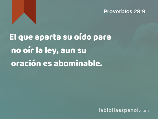 El que aparta su oído para no oír la ley, aun su oración es abominable. - Proverbios 28:9