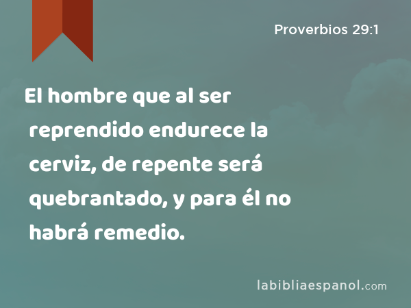 El hombre que al ser reprendido endurece la cerviz, de repente será quebrantado, y para él no habrá remedio. - Proverbios 29:1