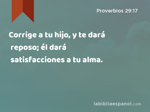 Corrige a tu hijo, y te dará reposo; él dará satisfacciones a tu alma. - Proverbios 29:17