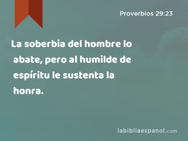 La soberbia del hombre lo abate, pero al humilde de espíritu le sustenta la honra. - Proverbios 29:23