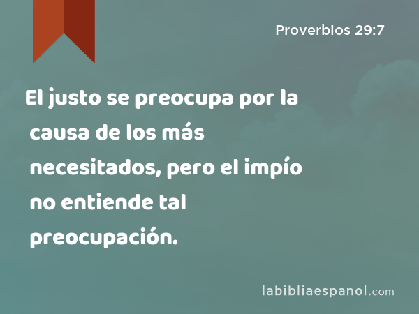 El justo se preocupa por la causa de los más necesitados, pero el impío no entiende tal preocupación. - Proverbios 29:7