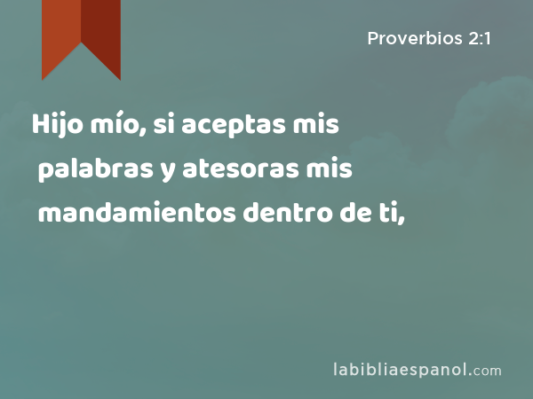 Hijo mío, si aceptas mis palabras y atesoras mis mandamientos dentro de ti, - Proverbios 2:1