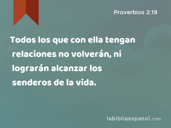 Todos los que con ella tengan relaciones no volverán, ni lograrán alcanzar los senderos de la vida. - Proverbios 2:19