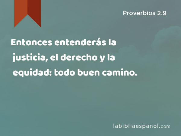 Entonces entenderás la justicia, el derecho y la equidad: todo buen camino. - Proverbios 2:9