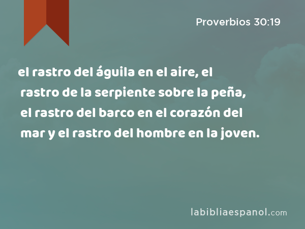 el rastro del águila en el aire, el rastro de la serpiente sobre la peña, el rastro del barco en el corazón del mar y el rastro del hombre en la joven. - Proverbios 30:19