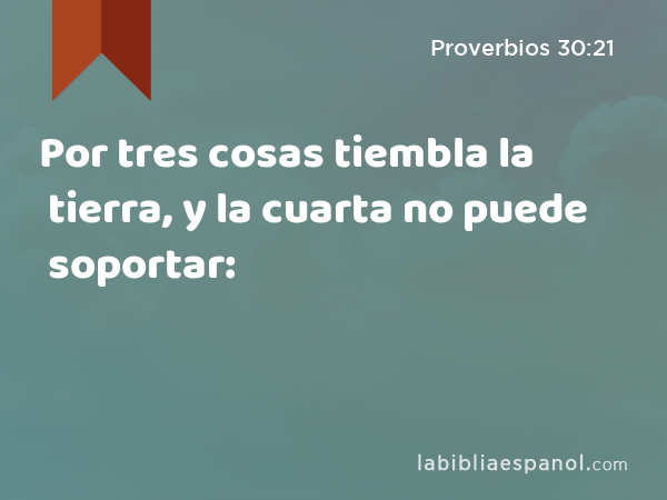 Por tres cosas tiembla la tierra, y la cuarta no puede soportar: - Proverbios 30:21