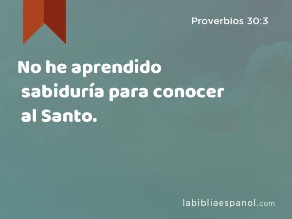 No he aprendido sabiduría para conocer al Santo. - Proverbios 30:3