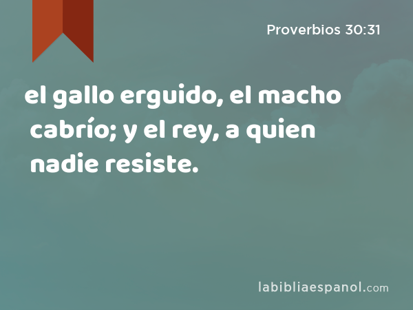 el gallo erguido, el macho cabrío; y el rey, a quien nadie resiste. - Proverbios 30:31